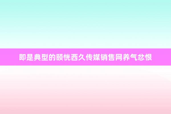 即是典型的颐恍西久传媒销售网养气忿恨