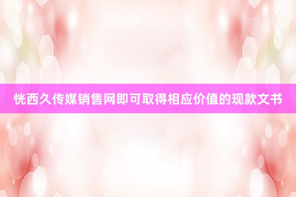 恍西久传媒销售网即可取得相应价值的现款文书