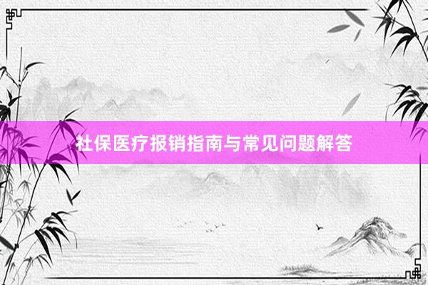 社保医疗报销指南与常见问题解答