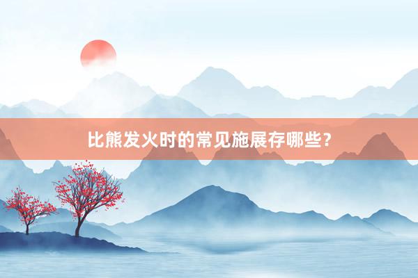 比熊发火时的常见施展存哪些?