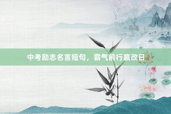 中考励志名言短句,霸气前行赢改日